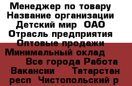Менеджер по товару › Название организации ­ Детский мир, ОАО › Отрасль предприятия ­ Оптовые продажи › Минимальный оклад ­ 25 000 - Все города Работа » Вакансии   . Татарстан респ.,Чистопольский р-н